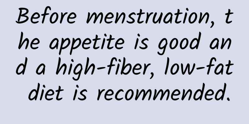 Before menstruation, the appetite is good and a high-fiber, low-fat diet is recommended.
