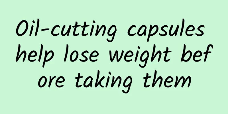 Oil-cutting capsules help lose weight before taking them