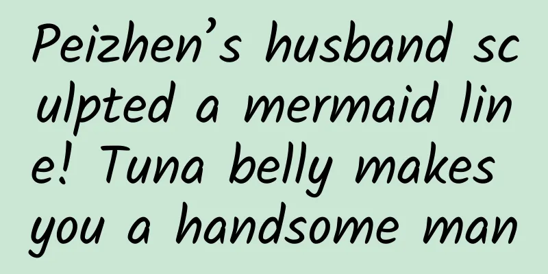 Peizhen’s husband sculpted a mermaid line! Tuna belly makes you a handsome man