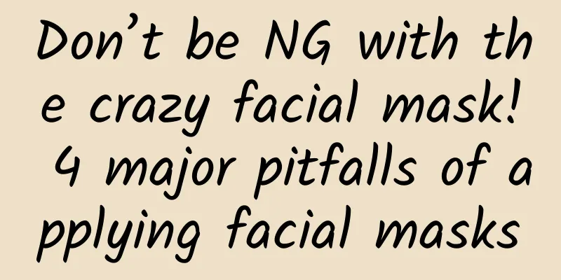 Don’t be NG with the crazy facial mask! 4 major pitfalls of applying facial masks