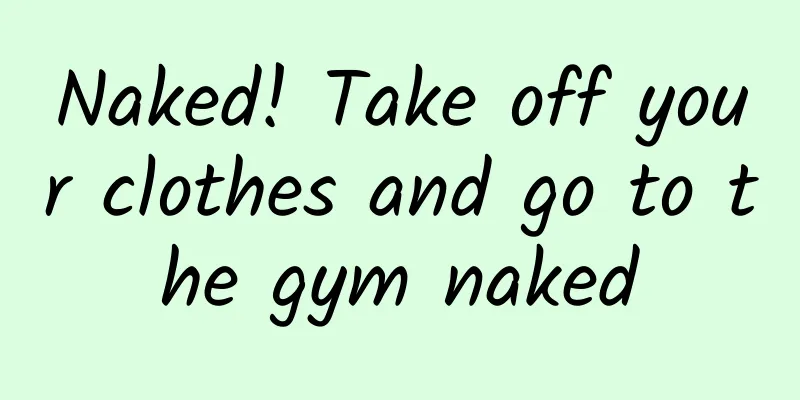 Naked! Take off your clothes and go to the gym naked