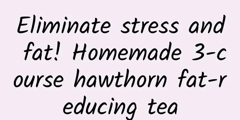 Eliminate stress and fat! Homemade 3-course hawthorn fat-reducing tea