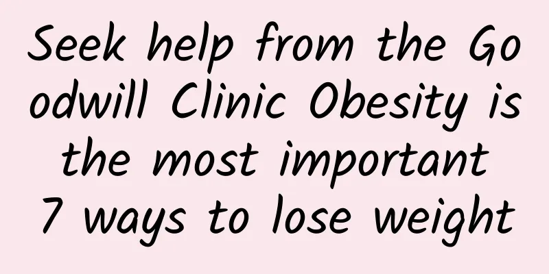 Seek help from the Goodwill Clinic Obesity is the most important 7 ways to lose weight