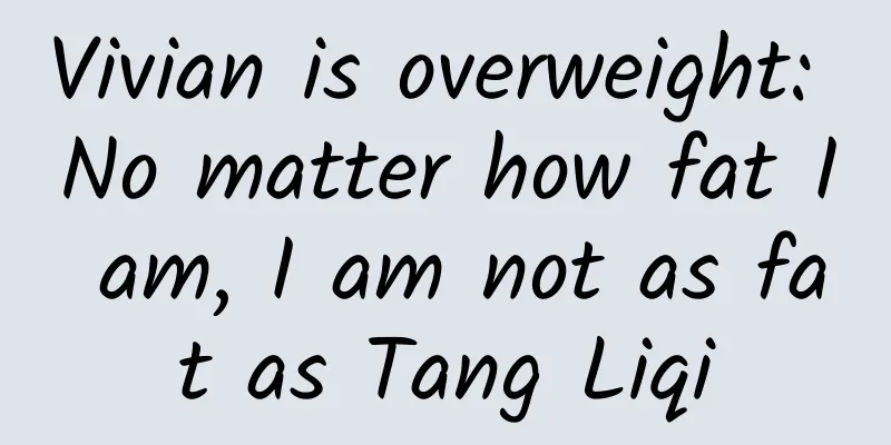 Vivian is overweight: No matter how fat I am, I am not as fat as Tang Liqi