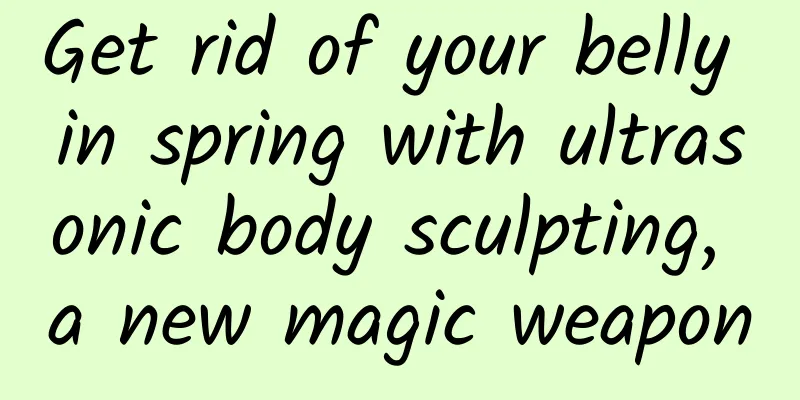Get rid of your belly in spring with ultrasonic body sculpting, a new magic weapon