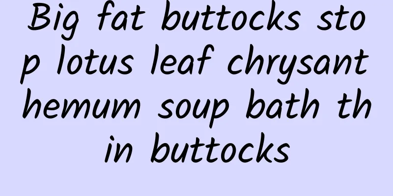 Big fat buttocks stop lotus leaf chrysanthemum soup bath thin buttocks