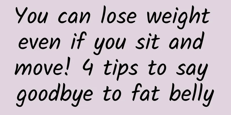 You can lose weight even if you sit and move! 4 tips to say goodbye to fat belly
