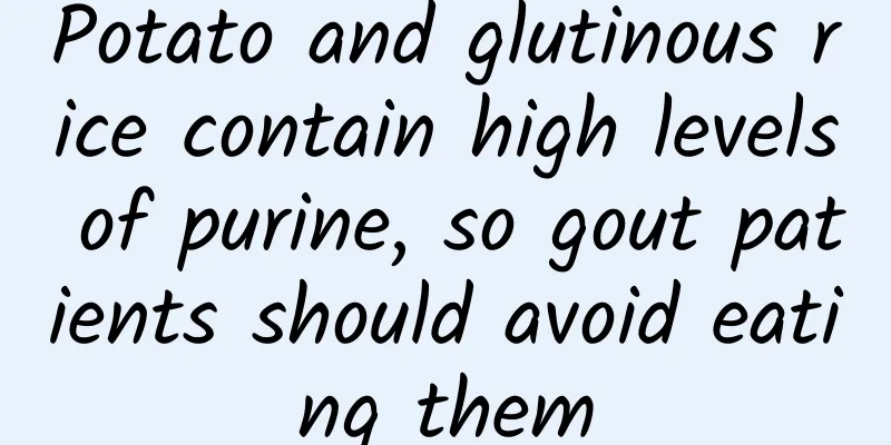 Potato and glutinous rice contain high levels of purine, so gout patients should avoid eating them