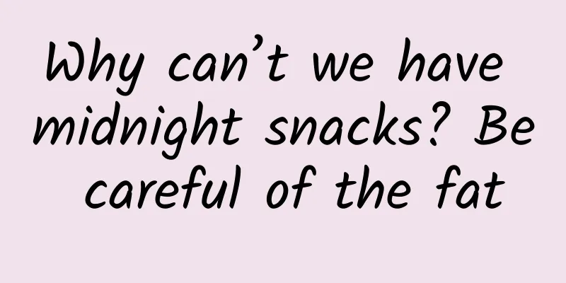 Why can’t we have midnight snacks? Be careful of the fat