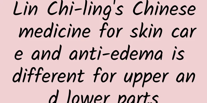 Lin Chi-ling's Chinese medicine for skin care and anti-edema is different for upper and lower parts
