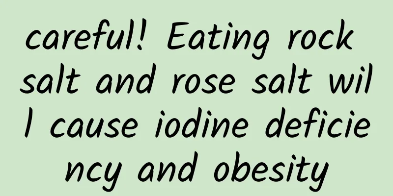careful! Eating rock salt and rose salt will cause iodine deficiency and obesity