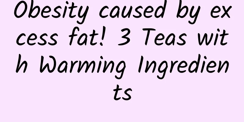 Obesity caused by excess fat! 3 Teas with Warming Ingredients