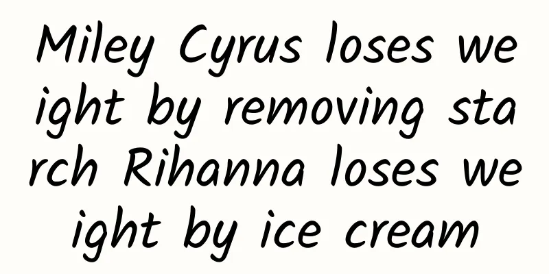 Miley Cyrus loses weight by removing starch Rihanna loses weight by ice cream