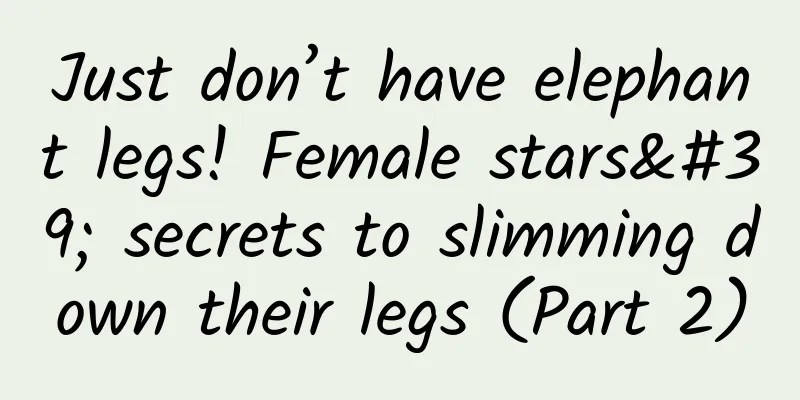 Just don’t have elephant legs! Female stars' secrets to slimming down their legs (Part 2)