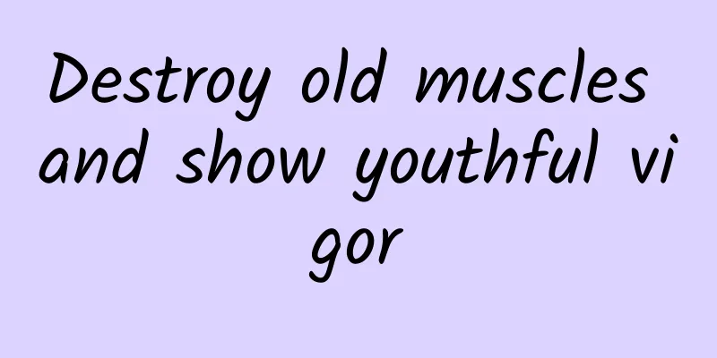Destroy old muscles and show youthful vigor