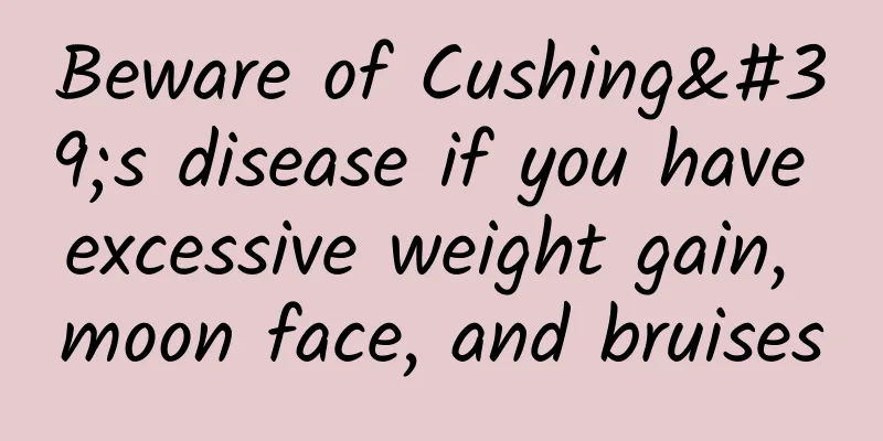 Beware of Cushing's disease if you have excessive weight gain, moon face, and bruises