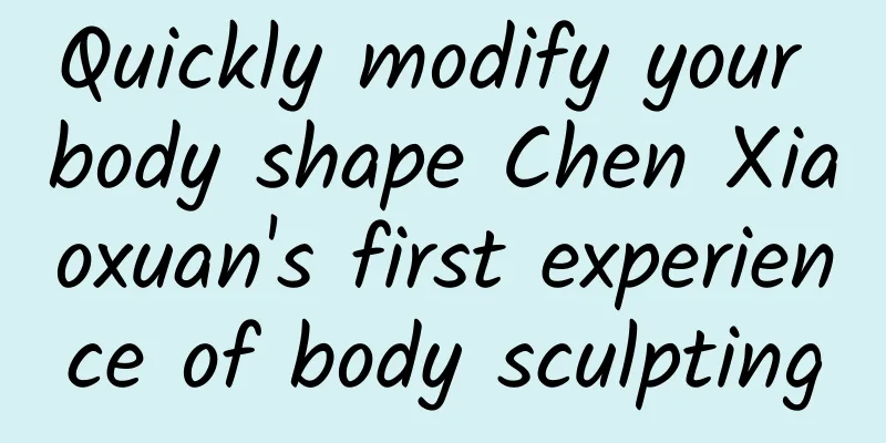 Quickly modify your body shape Chen Xiaoxuan's first experience of body sculpting