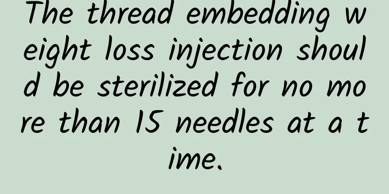The thread embedding weight loss injection should be sterilized for no more than 15 needles at a time.