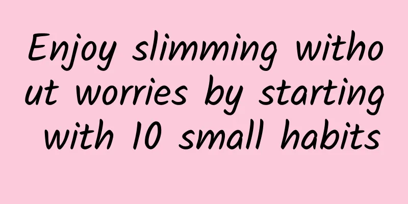Enjoy slimming without worries by starting with 10 small habits