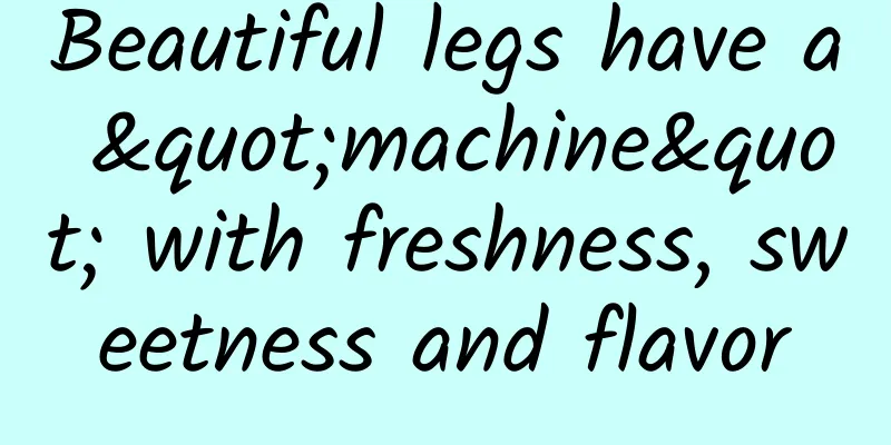 Beautiful legs have a "machine" with freshness, sweetness and flavor