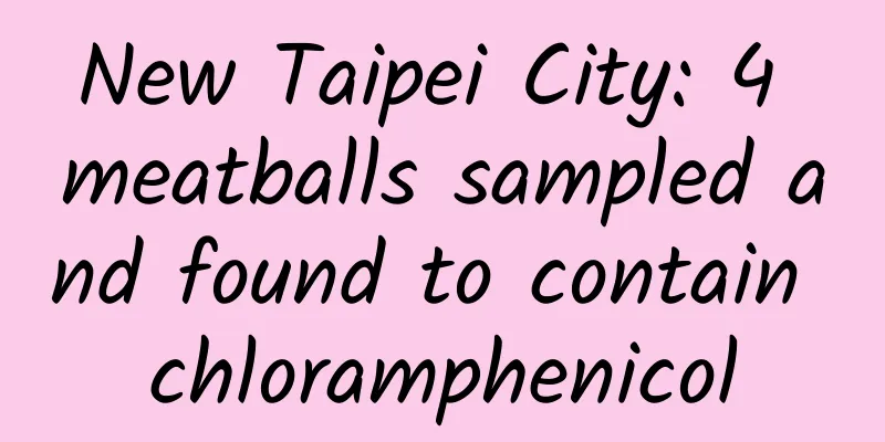 New Taipei City: 4 meatballs sampled and found to contain chloramphenicol