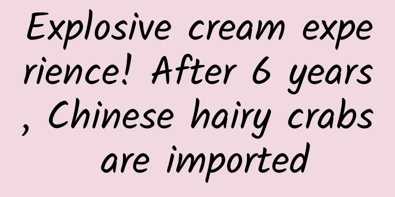 Explosive cream experience! After 6 years, Chinese hairy crabs are imported