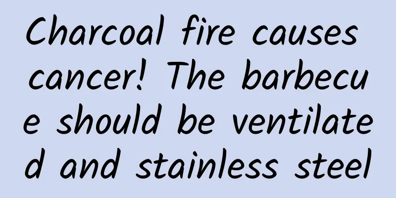 Charcoal fire causes cancer! The barbecue should be ventilated and stainless steel