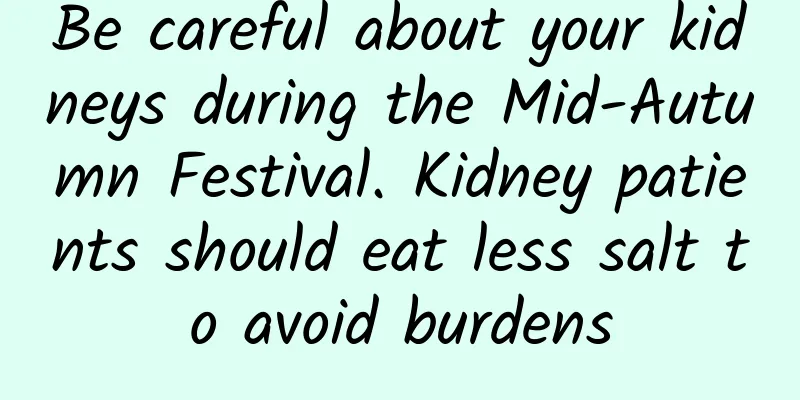 Be careful about your kidneys during the Mid-Autumn Festival. Kidney patients should eat less salt to avoid burdens