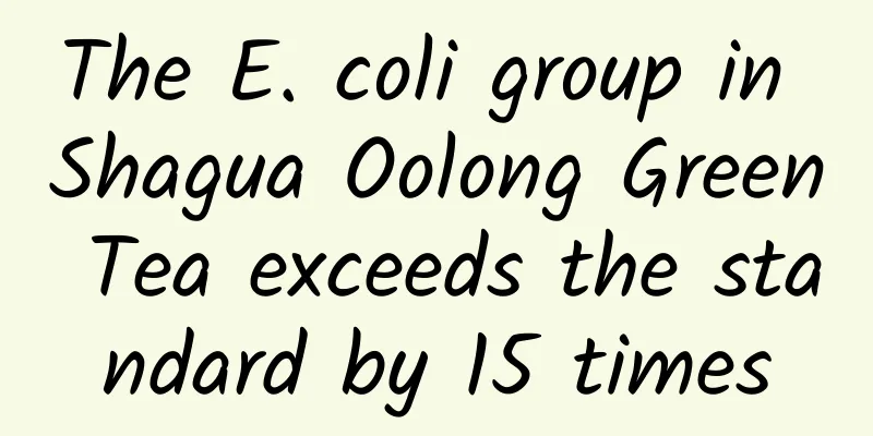 The E. coli group in Shagua Oolong Green Tea exceeds the standard by 15 times