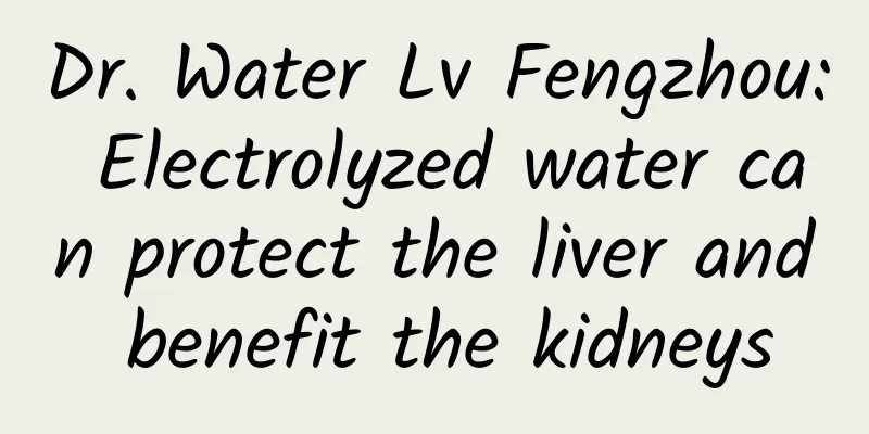 Dr. Water Lv Fengzhou: Electrolyzed water can protect the liver and benefit the kidneys