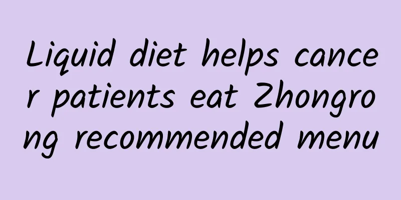 Liquid diet helps cancer patients eat Zhongrong recommended menu