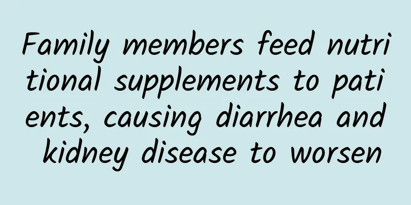 Family members feed nutritional supplements to patients, causing diarrhea and kidney disease to worsen