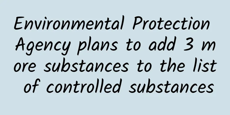Environmental Protection Agency plans to add 3 more substances to the list of controlled substances