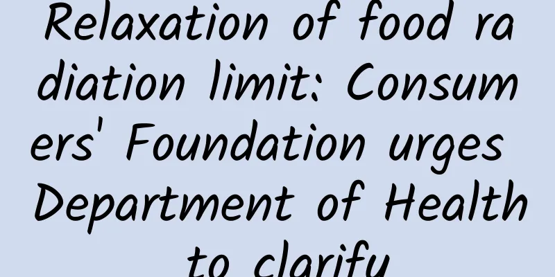 Relaxation of food radiation limit: Consumers' Foundation urges Department of Health to clarify