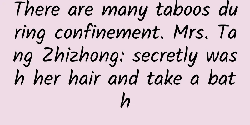There are many taboos during confinement. Mrs. Tang Zhizhong: secretly wash her hair and take a bath