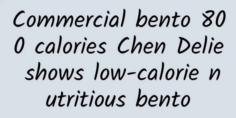Commercial bento 800 calories Chen Delie shows low-calorie nutritious bento