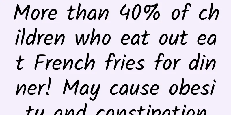 More than 40% of children who eat out eat French fries for dinner! May cause obesity and constipation