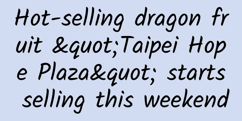 Hot-selling dragon fruit "Taipei Hope Plaza" starts selling this weekend