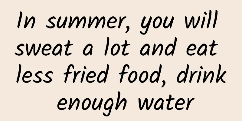 In summer, you will sweat a lot and eat less fried food, drink enough water