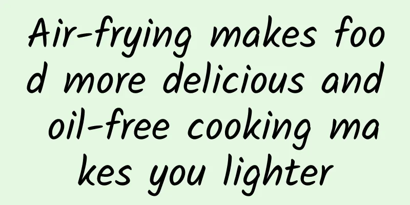Air-frying makes food more delicious and oil-free cooking makes you lighter