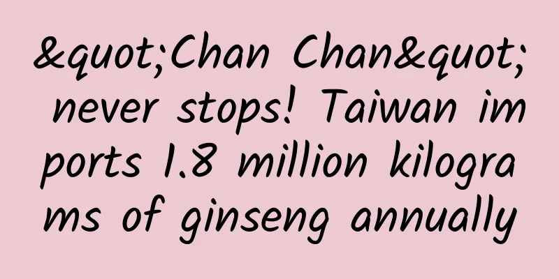 "Chan Chan" never stops! Taiwan imports 1.8 million kilograms of ginseng annually