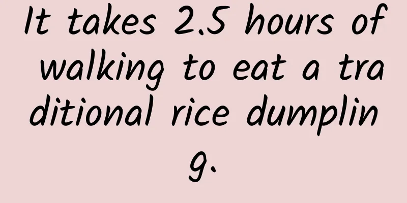 It takes 2.5 hours of walking to eat a traditional rice dumpling.