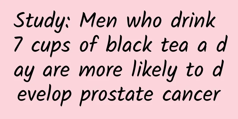 Study: Men who drink 7 cups of black tea a day are more likely to develop prostate cancer