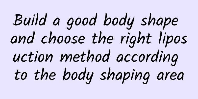 Build a good body shape and choose the right liposuction method according to the body shaping area