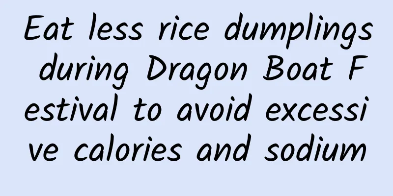 Eat less rice dumplings during Dragon Boat Festival to avoid excessive calories and sodium