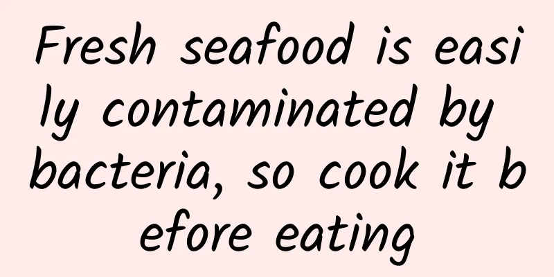 Fresh seafood is easily contaminated by bacteria, so cook it before eating