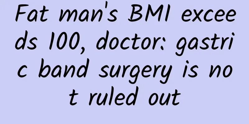 Fat man's BMI exceeds 100, doctor: gastric band surgery is not ruled out