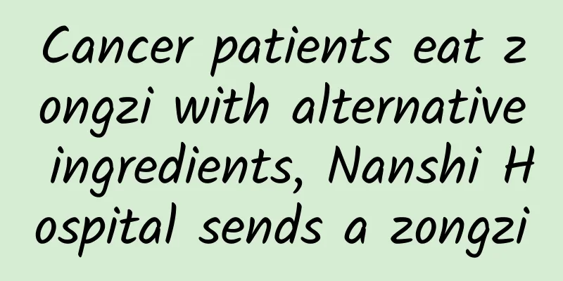 Cancer patients eat zongzi with alternative ingredients, Nanshi Hospital sends a zongzi