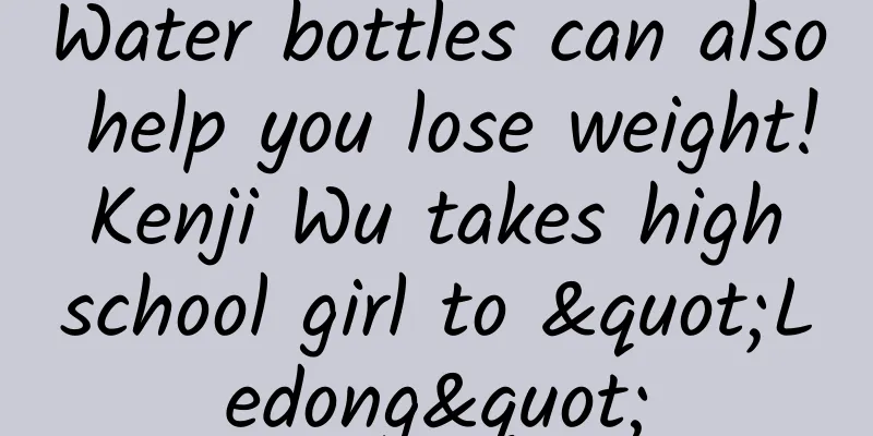 Water bottles can also help you lose weight! Kenji Wu takes high school girl to "Ledong"