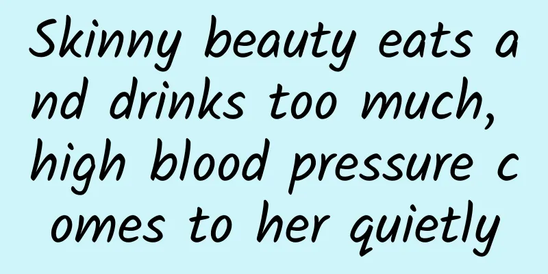 Skinny beauty eats and drinks too much, high blood pressure comes to her quietly